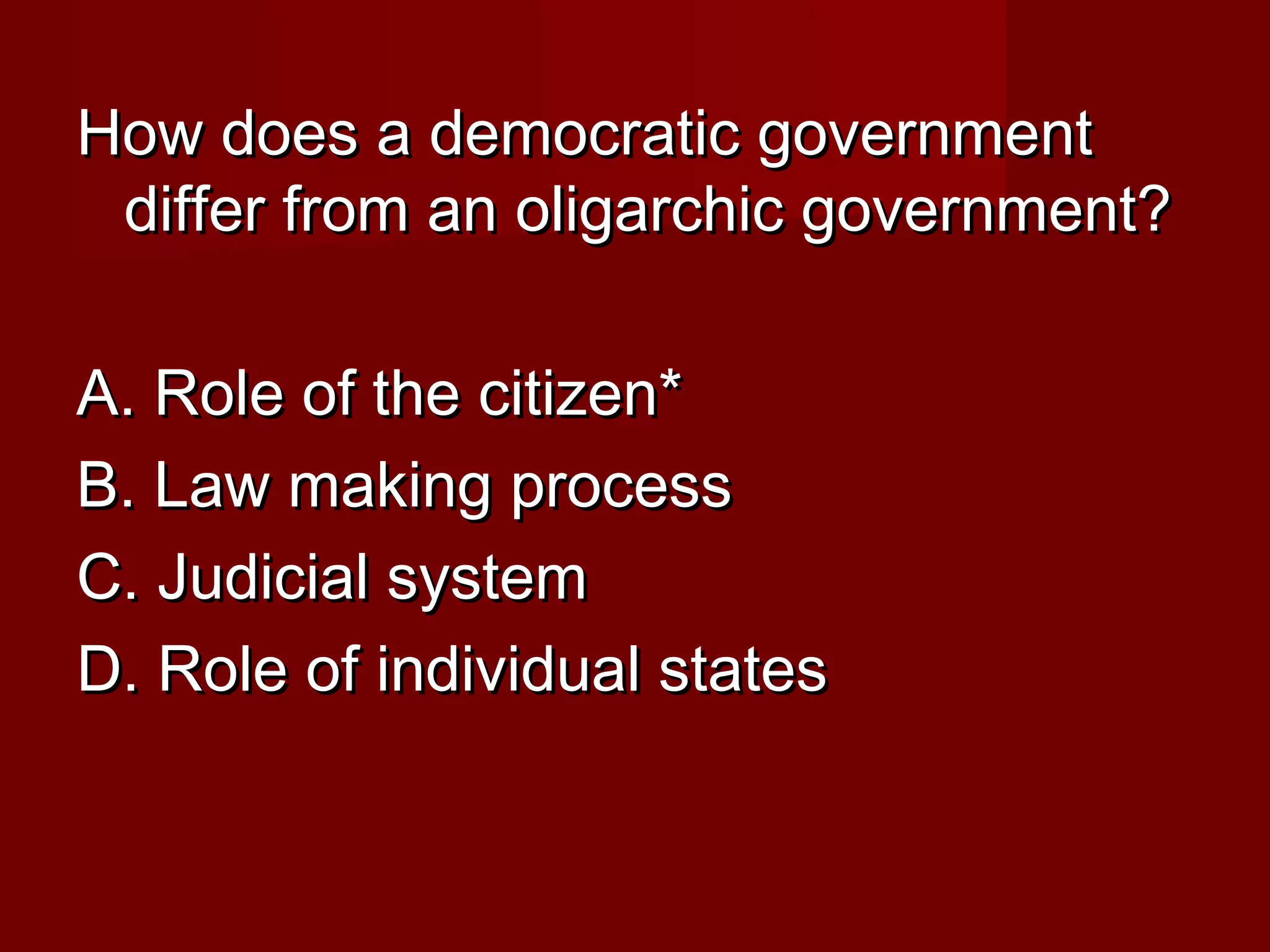 How does a democratic government
 differ from an oligarchic government?

A. Role of the citizen*
B. Law making process
C. Judicial system
D. Role of individual states
 