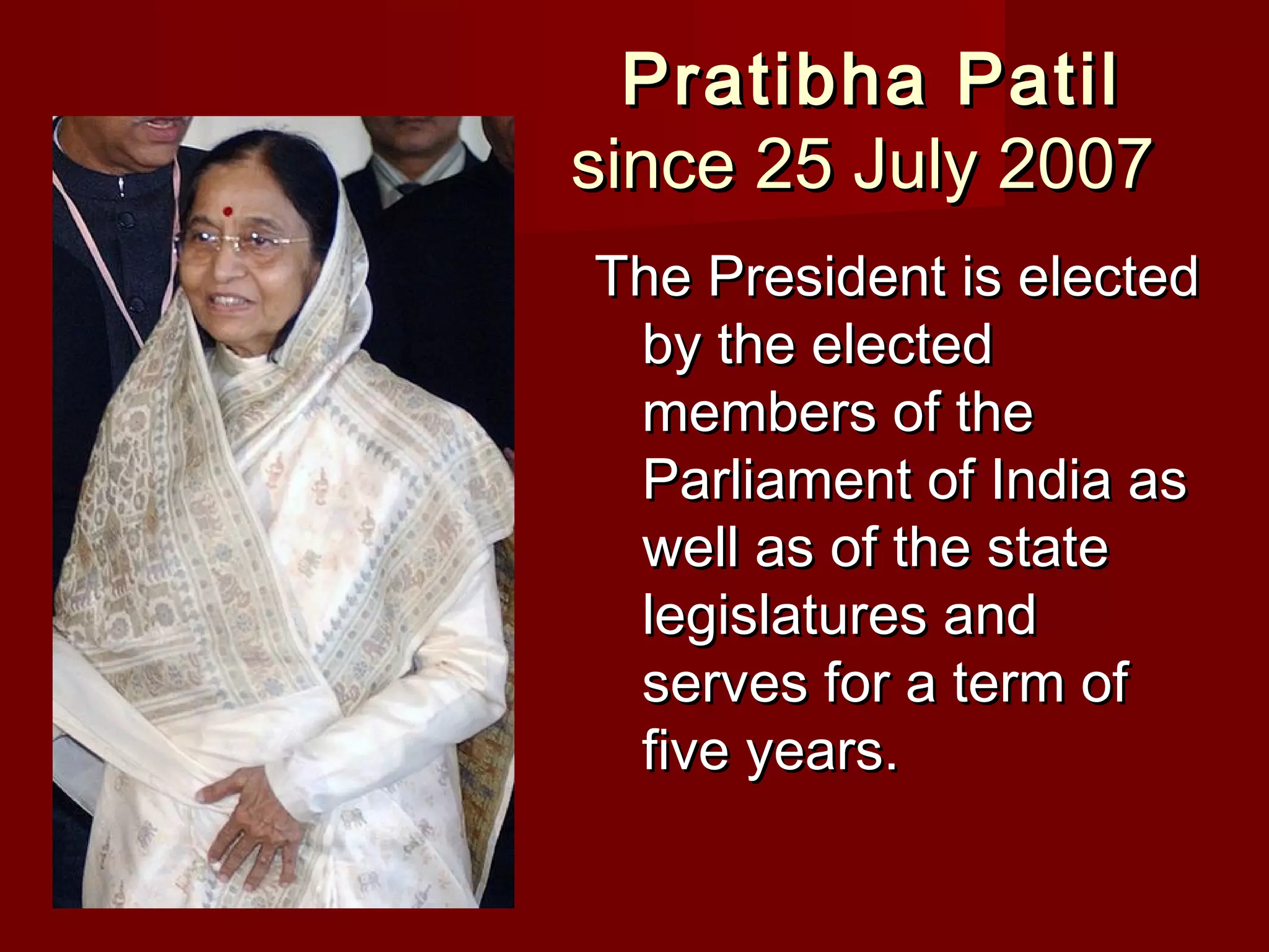 Pratibha Patil
since 25 July 2007
The President is elected
 by the elected
 members of the
 Parliament of India as
 well as of the state
 legislatures and
 serves for a term of
 five years.
 