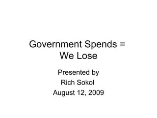 Government Spends =  We Lose Presented by Rich Sokol  August 12, 2009 