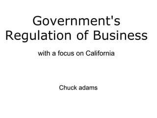 Government's Regulation of Business with a focus on California Chuck adams 