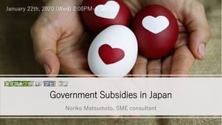 Government Subsidies in Japan
Noriko Matsumoto, SME consultant
January 22th, 2020 (Wed) 2:00PM-4:00PM
1
 