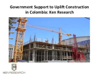 Government Support to Uplift Construction
in Colombia: Ken Research
 