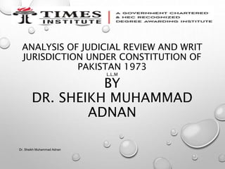 ANALYSIS OF JUDICIAL REVIEW AND WRIT
JURISDICTION UNDER CONSTITUTION OF
PAKISTAN 1973
L.L.M
BY
DR. SHEIKH MUHAMMAD
ADNAN
Dr. Sheikh Muhammad Adnan
 