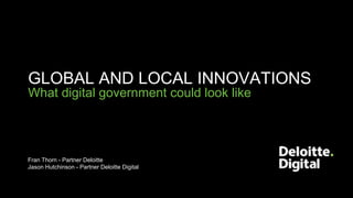 Fran Thorn - Partner Deloitte
Jason Hutchinson - Partner Deloitte Digital
GLOBAL AND LOCAL INNOVATIONS
What digital govern...