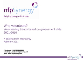 Who volunteers? Volunteering trends based on government data: 2001-2010 A briefing from nfpSynergy  February 2011 Telephone: (020) 7426 8888 e-mail: joe.saxton@nfpsynergy.net  Web: www.nfpsynergy.net 