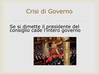 Se si dimette il presidente del
consiglio cade l’intero governo
Crisi di Governo
 