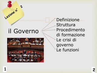 1 2
il Governo
Definizione
Struttura
Procedimento
di formazione
Le crisi di
governo
Le funzioni
 