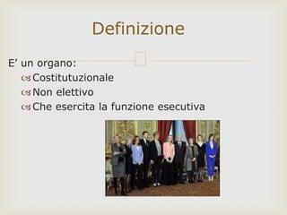 E’ un organo:
Costitutuzionale
Non elettivo
Che esercita la funzione esecutiva
Definizione
 