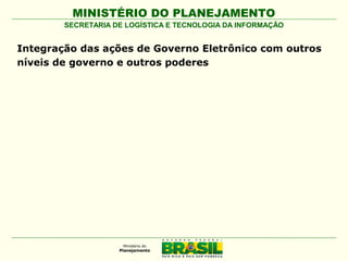 MINISTÉRIO DO PLANEJAMENTO
SECRETARIA DE LOGÍSTICA E TECNOLOGIA DA INFORMAÇÃO

Integração das ações de Governo Eletrônico com outros
níveis de governo e outros poderes

 