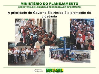 MINISTÉRIO DO PLANEJAMENTO
SECRETARIA DE LOGÍSTICA E TECNOLOGIA DA INFORMAÇÃO

A prioridade do Governo Eletrônico é a promoção da
cidadania

 