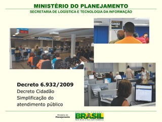 MINISTÉRIO DO PLANEJAMENTO
SECRETARIA DE LOGÍSTICA E TECNOLOGIA DA INFORMAÇÃO

Decreto 6.932/2009
Decreto Cidadão
Simplificação do
atendimento público

 