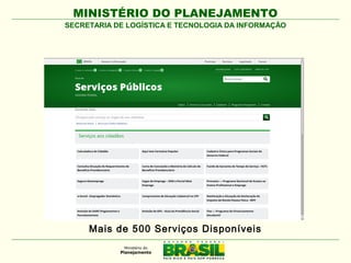 MINISTÉRIO DO PLANEJAMENTO
SECRETARIA DE LOGÍSTICA E TECNOLOGIA DA INFORMAÇÃO

48 Serviços da Previdência no Guia de Serviços
Mais de 500 Serviços Disponíveis

 