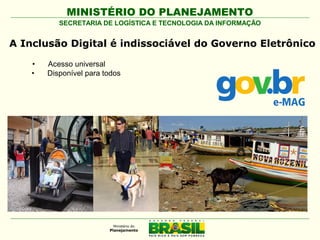 MINISTÉRIO DO PLANEJAMENTO
SECRETARIA DE LOGÍSTICA E TECNOLOGIA DA INFORMAÇÃO

A Inclusão Digital é indissociável do Governo Eletrônico
•
•

Acesso universal
Disponível para todos

 