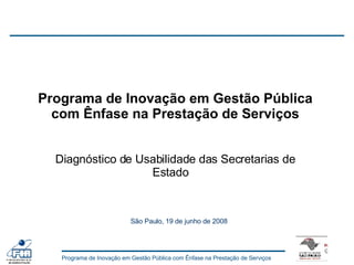 Programa de Inovação em Gestão Pública com Ênfase na Prestação de Serviços Diagnóstico de Usabilidade das Secretarias de Estado  São Paulo, 19 de junho de 2008 