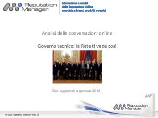 Analisi delle conversazioni online

                       Governo tecnico: la Rete ti vede così




                                Dati aggiornati a gennaio 2013




www.reputazioneonline.it
 