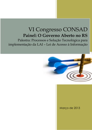 Março de 2013
VI Congresso CONSAD
Painel: O Governo Aberto no RS
Palestra: Processos e Solução Tecnológica para
implementação da LAI – Lei de Acesso à Informação
 