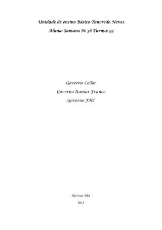 Unidade de ensino Básico Tancredo Neves

    Aluna: Samara N: 36 Turma: 93




            Governo Collor

        Governo Itamar Franco

             Governo FHC




               São Luís MA

                  2013
 