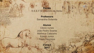 Escola
E.E.E.F.M.Casimiro de Abreu
Professora
Samantha Sulamita
Alunos
Clézio nunes
João Pedro Soares
Matheus Calazans
Edson Junior
Paulo Henrique
3°ano 1
2017
 