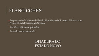 PLANO COHEN
• Sequestro dos Ministros de Estado, Presidente do Supremo Tribunal e os
Presidentes da Câmara e do Senado
• Partidos políticos suprimidos
• Pena de morte instaurada
DITADURA DO
ESTADO NOVO
 