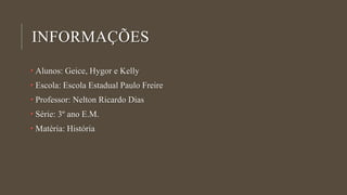 INFORMAÇÕES
• Alunos: Geice, Hygor e Kelly
• Escola: Escola Estadual Paulo Freire
• Professor: Nelton Ricardo Dias
• Série: 3º ano E.M.
• Matéria: História
 