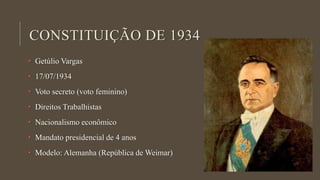 CONSTITUIÇÃO DE 1934
• Getúlio Vargas
• 17/07/1934
• Voto secreto (voto feminino)
• Direitos Trabalhistas
• Nacionalismo econômico
• Mandato presidencial de 4 anos
• Modelo: Alemanha (República de Weimar)
 