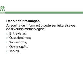 12 
Recolher informação 
A recolha de informação pode ser feita através 
de diversas metodologias: 
 Entrevistas; 
 Questionários; 
 Workshops; 
 Observação; 
 Testes. 
 