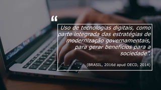 Uso de tecnologias digitais, como
parte integrada das estratégias de
modernização governamentais,
para gerar benefícios para a
sociedade”.
(BRASIL, 2016d apud OECD, 2014)
“
 