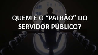 QUEM É O “PATRÃO” DO
SERVIDOR PÚBLICO?
 