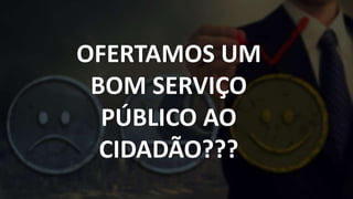 OFERTAMOS UM
BOM SERVIÇO
PÚBLICO AO
CIDADÃO???
OFERTAMOS UM
BOM SERVIÇO
PÚBLICO AO
CIDADÃO???
 