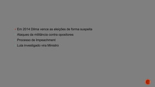  Em 2014 Dilma vence as eleições de forma suspeita
 Ataques da militância contra opositores
 Processo de Impeachment
 Lula investigado vira Ministro
 