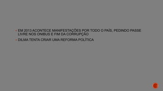  EM 2013 ACONTECE MANIFESTAÇÕES POR TODO O PAÍS, PEDINDO PASSE
LIVRE NOS ONIBUS E FIM DA CORRUPÇÃO
 DILMA TENTA CRIAR UMA REFORMA POLÍTICA
 