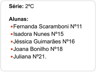 Série: 2ºC
Alunas:
Fernanda Scaramboni Nº11
Isadora Nunes Nº15
Jéssica Guimarães Nº16
Joana Bonilho Nº18
Juliana Nº21.
 