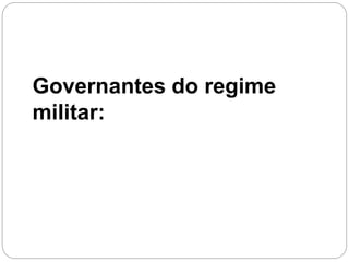 Governantes do regime
militar:
 