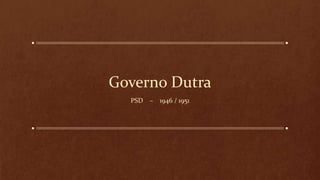 Governo Dutra
PSD – 1946 / 1951
 