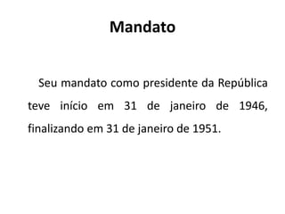 Mandato
Seu mandato como presidente da República
teve início em 31 de janeiro de 1946,
finalizando em 31 de janeiro de 1951.
 