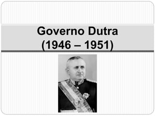 Governo Dutra 
(1946 – 1951) 
 