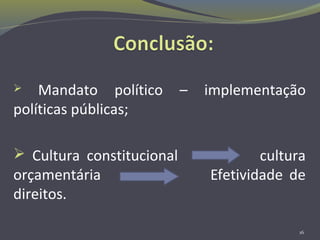  Mandato político – implementação
políticas públicas;
 Cultura constitucional cultura
orçamentária Efetividade de
direitos.
16
 