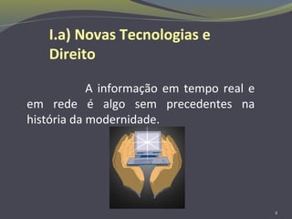 A informação em tempo real e
em rede é algo sem precedentes na
história da modernidade.
4
I.a) Novas Tecnologias e
Direito
 