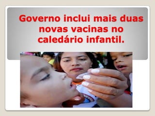 Governo inclui mais duas
novas vacinas no
caledário infantil.
 