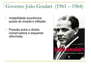 Governo João Goulart  (1961 – 1964) Instabilidade econômica: queda da moeda e inflação; Pressão entre a direita conservadora e esquerda reformista. 