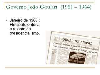 Governo João Goulart  (1961 – 1964) Janeiro de 1963 : Plebiscito ordena o retorno do presidencialismo. 
