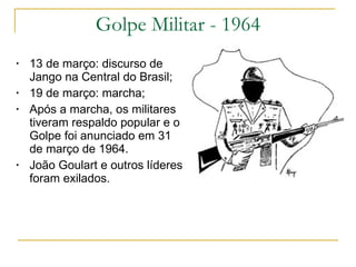 Golpe Militar - 1964 13 de março: discurso de Jango na Central do Brasil; 19 de março: marcha; Após a marcha, os militares tiveram respaldo popular e o Golpe foi anunciado em 31 de março de 1964. João Goulart e outros líderes foram exilados. 