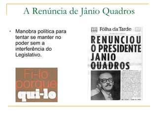 A Renúncia de Jânio Quadros Manobra política para tentar se manter no poder sem a interferência do Legislativo. 