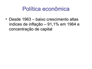 Política econômica
• Desde 1963 – baixo crescimento altas
índices de inflação – 91,1% em 1964 e
concentração de capital
 