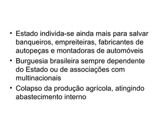 • Estado individa-se ainda mais para salvar
banqueiros, empreiteiras, fabricantes de
autopeças e montadoras de automóveis
• Burguesia brasileira sempre dependente
do Estado ou de associações com
multinacionais
• Colapso da produção agrícola, atingindo
abastecimento interno
 