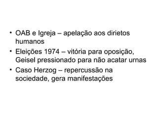 • OAB e Igreja – apelação aos dirietos
humanos
• Eleições 1974 – vitória para oposição,
Geisel pressionado para não acatar urnas
• Caso Herzog – repercussão na
sociedade, gera manifestações
 