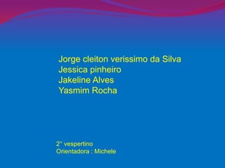 Jorge cleiton verissimo da Silva
Jessica pinheiro
Jakeline Alves
Yasmim Rocha
2° vespertino
Orientadora : Michele
 