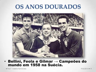 • Bellini, Feola e Gilmar → Campeões do
mundo em 1958 na Suécia.
19Prof.ª Valéria Fernandes 19/5/2014
OS ANOS DOURADOS
 