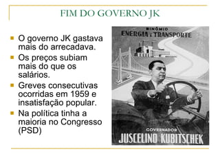 O governo JK gastava mais do arrecadava. Os preços subiam mais do que os salários. Greves consecutivas ocorridas em 1959 e insatisfação popular. Na política tinha a maioria no Congresso (PSD) FIM DO GOVERNO JK 
