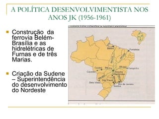 Construção  da ferrovia Belém-Brasília e as hidrelétricas de Furnas e de três Marias. Criação da Sudene – Superintendência do desenvolvimento do Nordeste A POLÍTICA DESENVOLVIMENTISTA NOS ANOS JK (1956-1961) 